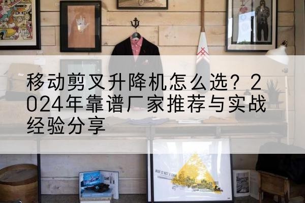弥勒升降平台厂家推荐-移动剪叉升降机怎么选?2024年靠谱厂家推荐与实战经验分享