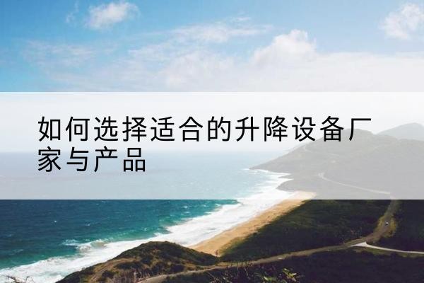 弥勒电动升降平台厂家-如何选择适合的升降设备厂家与产品