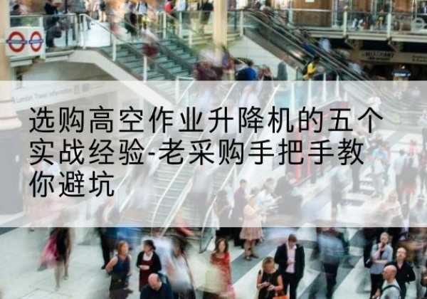 弥勒高空作业升降机厂家-选购高空作业升降机的五个实战经验-老采购手把手教你避坑