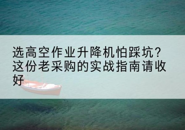弥勒高空作业升降机厂家推荐-选高空作业升降机怕踩坑？这份老采购的实战指南请收好