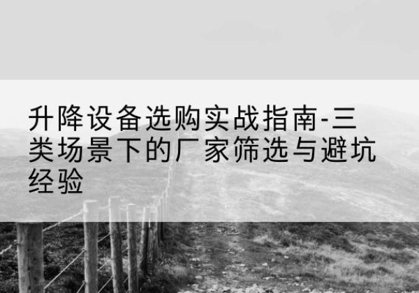 弥勒移动式升降机厂家推荐-升降设备选购实战指南-三类场景下的厂家筛选与避坑经验