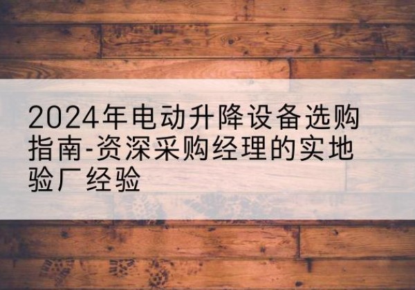 弥勒电动剪叉升降平台厂家-2024年电动升降设备选购指南-资深采购经理的实地验厂经验
