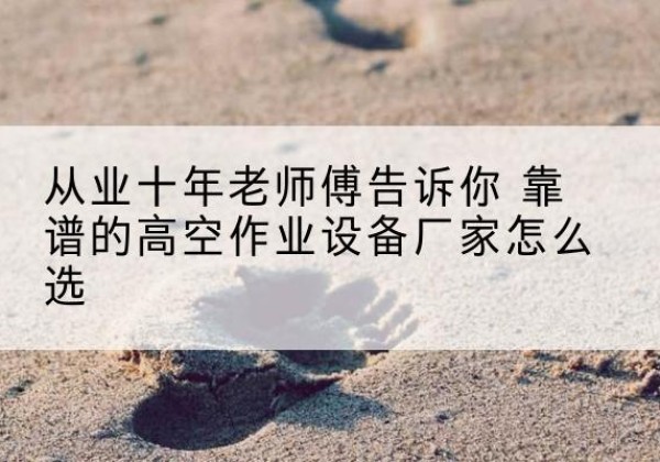弥勒高空作业升降机厂家推荐-从业十年老师傅告诉你 靠谱的高空作业设备厂家怎么选