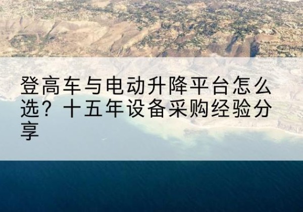 弥勒登高车厂家厂家-登高车与电动升降平台怎么选？十五年设备采购经验分享