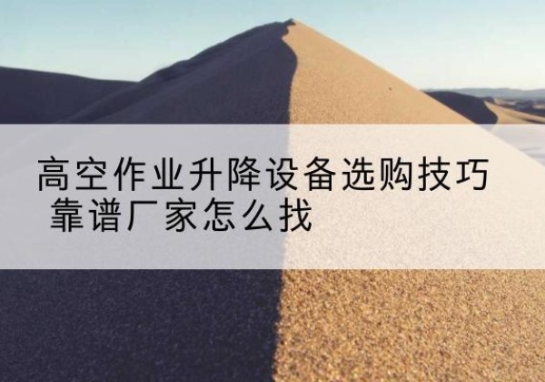 弥勒电动升降平台厂家推荐-高空作业升降设备选购技巧 靠谱厂家怎么找