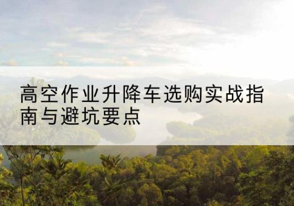 弥勒升降车怎么选-高空作业升降车选购实战指南与避坑要点