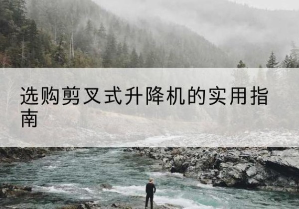 弥勒剪叉式升降机怎么选-选购剪叉式升降机的实用指南
