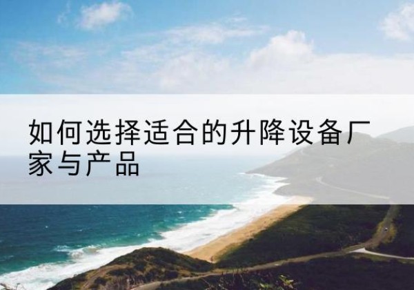 弥勒电动升降平台厂家-如何选择适合的升降设备厂家与产品